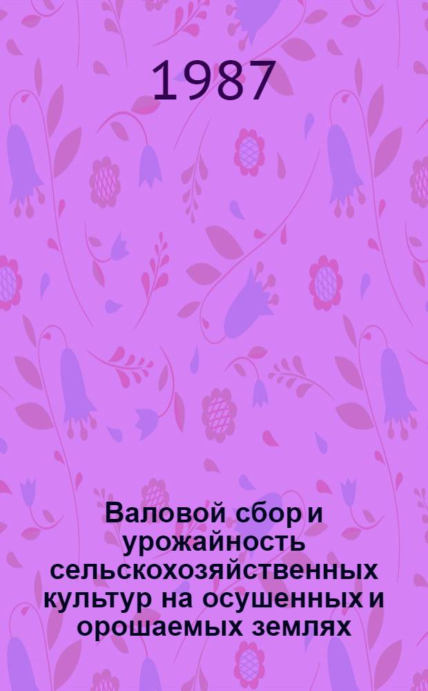 Валовой сбор и урожайность сельскохозяйственных культур на осушенных и орошаемых землях.. : [Стат. бюл.]. ... в 1986 году