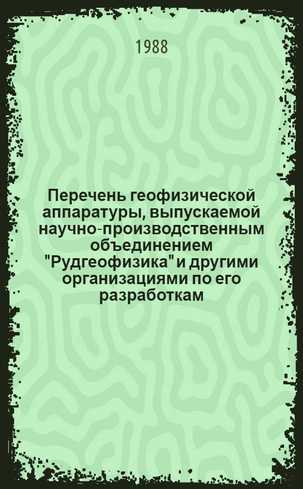 Перечень геофизической аппаратуры, выпускаемой научно-производственным объединением "Рудгеофизика" и другими организациями по его разработкам... ... в 1989 году