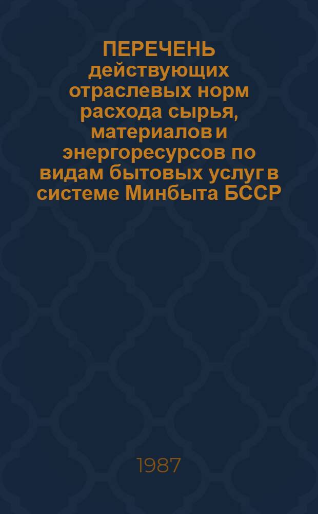 ПЕРЕЧЕНЬ действующих отраслевых норм расхода сырья, материалов и энергоресурсов по видам бытовых услуг в системе Минбыта БССР... ... по состоянию на 1 января 1987 года