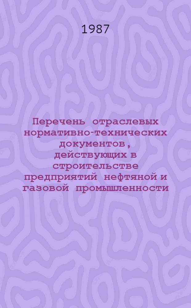 Перечень отраслевых нормативно-технических документов, действующих в строительстве предприятий нефтяной и газовой промышленности : ... ... по состоянию на 1 января 1987 г.