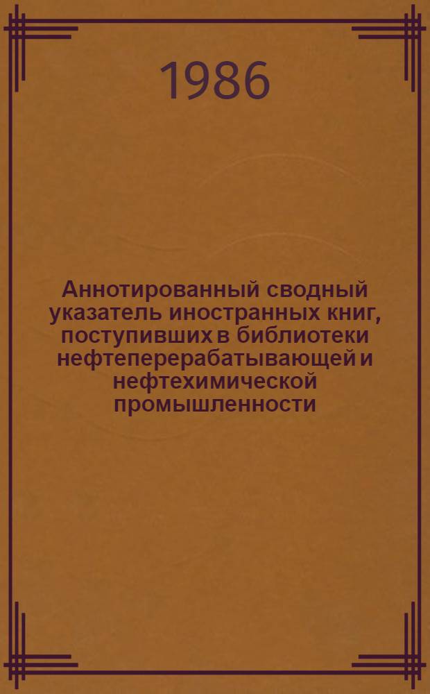 Аннотированный сводный указатель иностранных книг, поступивших в библиотеки нефтеперерабатывающей и нефтехимической промышленности... ...в 1984-1985 гг.