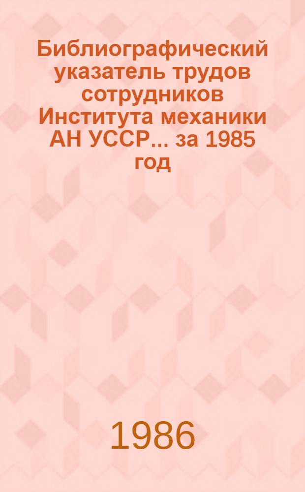 Библиографический указатель трудов сотрудников Института механики АН УССР... ... за 1985 год