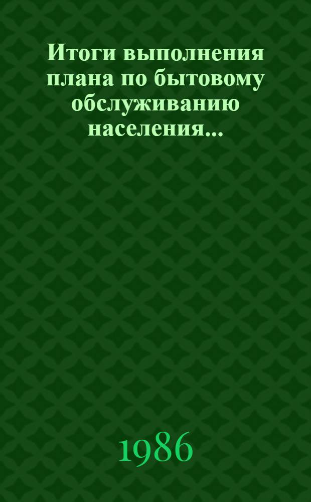 Итоги выполнения плана по бытовому обслуживанию населения.. : (По данным ЦСУ РСФСР). ... за январь-декабрь 1985 года. Ч. 2