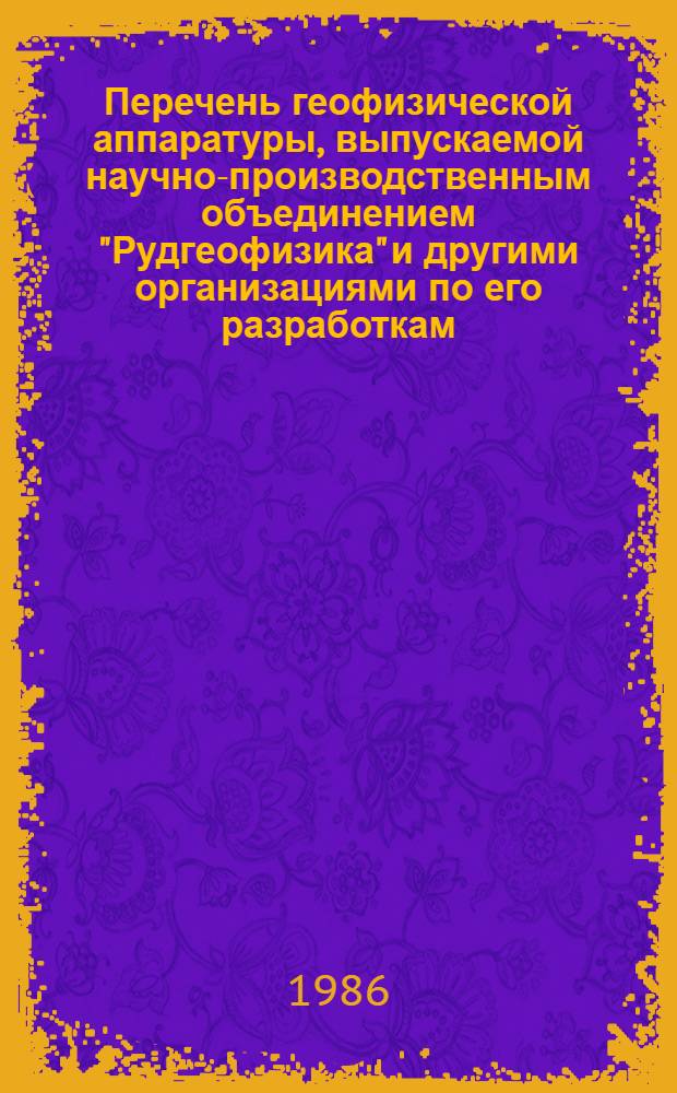 Перечень геофизической аппаратуры, выпускаемой научно-производственным объединением "Рудгеофизика" и другими организациями по его разработкам... ... в 1987 году