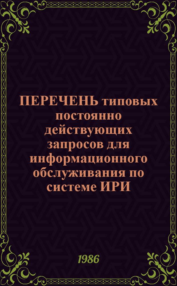 ПЕРЕЧЕНЬ типовых постоянно действующих запросов для информационного обслуживания по системе ИРИ.. : [Утв. ЦНИИ имформ. и техн.-экон. исслед. чер. металлургии 01.08.86]. ... на 1986-1990 гг.