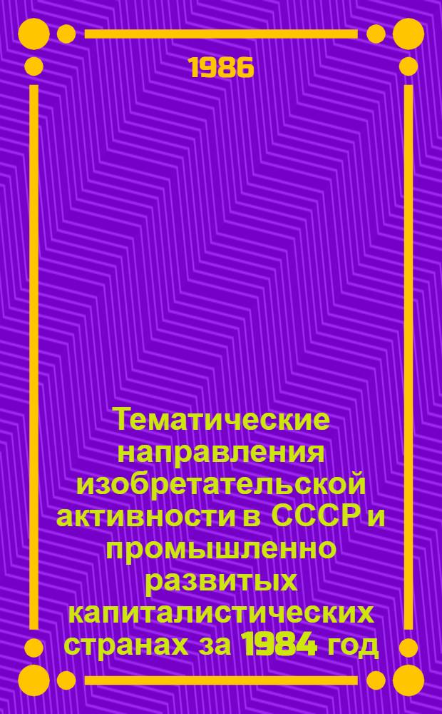 Тематические направления изобретательской активности в СССР и промышленно развитых капиталистических странах за 1984 год : Дет. предм.-стат. указ. Кл. С 04
