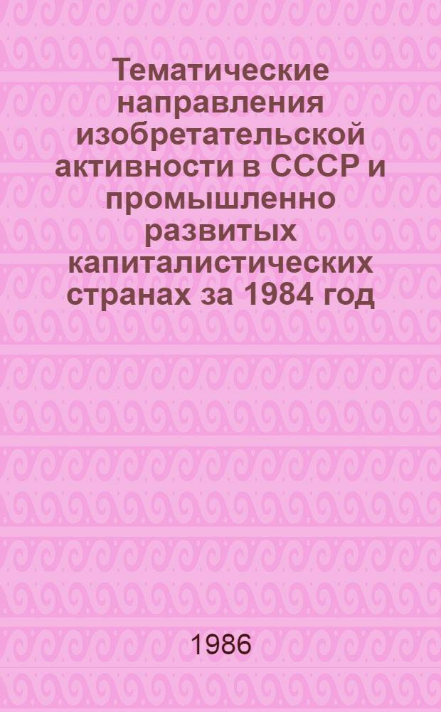 Тематические направления изобретательской активности в СССР и промышленно развитых капиталистических странах за 1984 год : Дет. предм.-стат. указ. Кл. F 22