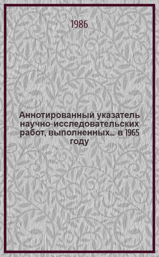 Аннотированный указатель научно-исследовательских работ, выполненных... ... в 1965 году