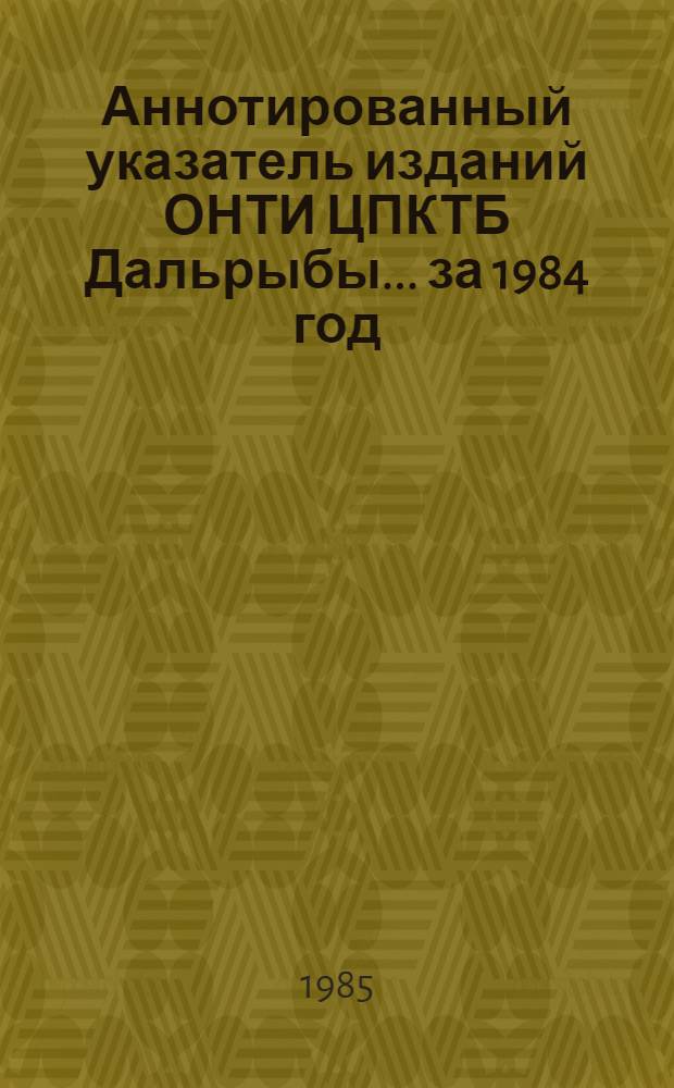 Аннотированный указатель изданий ОНТИ ЦПКТБ Дальрыбы... ... за 1984 год