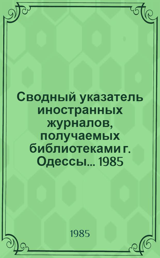 Сводный указатель иностранных журналов, получаемых библиотеками г. Одессы... ... 1985