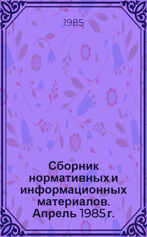 Сборник нормативных и информационных материалов. [Апрель 1985 г.]