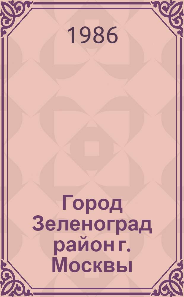 Город Зеленоград [район г. Москвы] : Библиогр. указ. ... ... за 1984 год