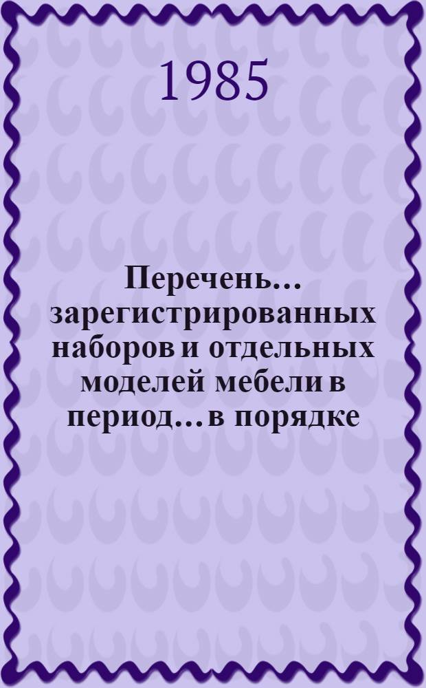 Перечень... зарегистрированных наборов и отдельных моделей мебели в период... в порядке, установленном Минлесбумпромом СССР. ... № 80 ... с 1 января по 31 марта 1985 г.