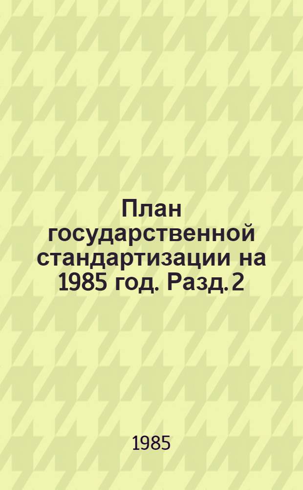 План государственной стандартизации на 1985 год. Разд. 2 : Стандартизация важнейших видов продукции промышленности и сельского хозяйства