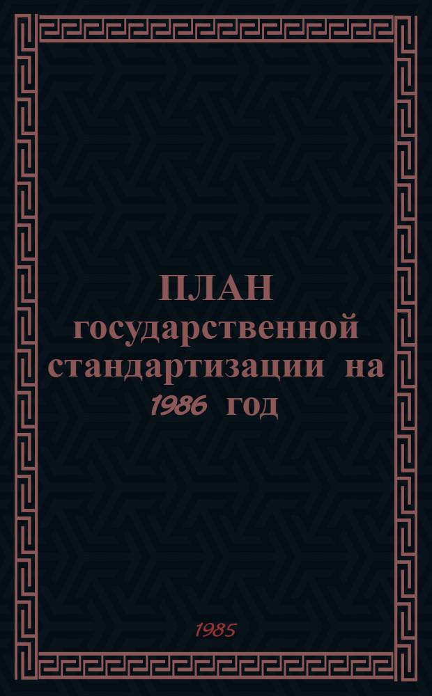 ПЛАН государственной стандартизации на 1986 год : [Утв. Госстандартом 12.12.85]. Разд. 1 : Разработка систем общетехнических и организационно-методических стандартов межотраслевого значения