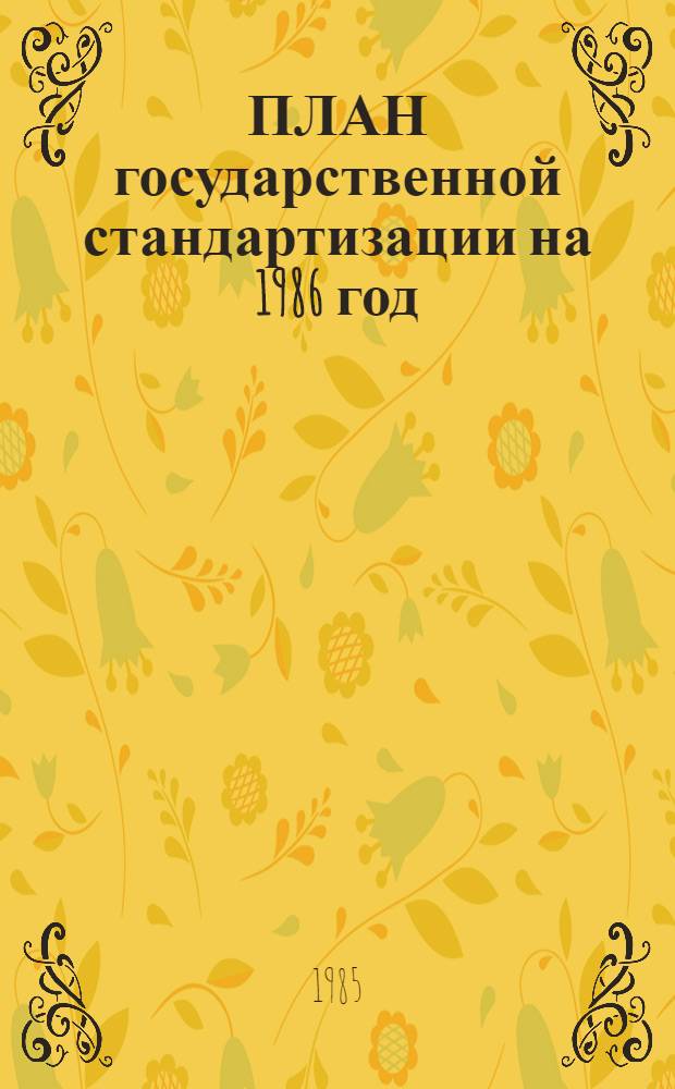 ПЛАН государственной стандартизации на 1986 год : [Утв. Госстандартом 12.12.85]. Разд. 2 : Стандартизация важнейших видов продукции промышленности и сельского хозяйства