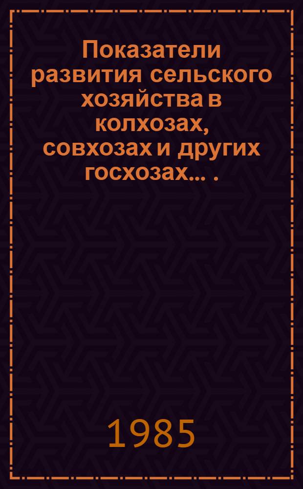 Показатели развития сельского хозяйства в колхозах, совхозах и других госхозах ... ... за 1984 г.