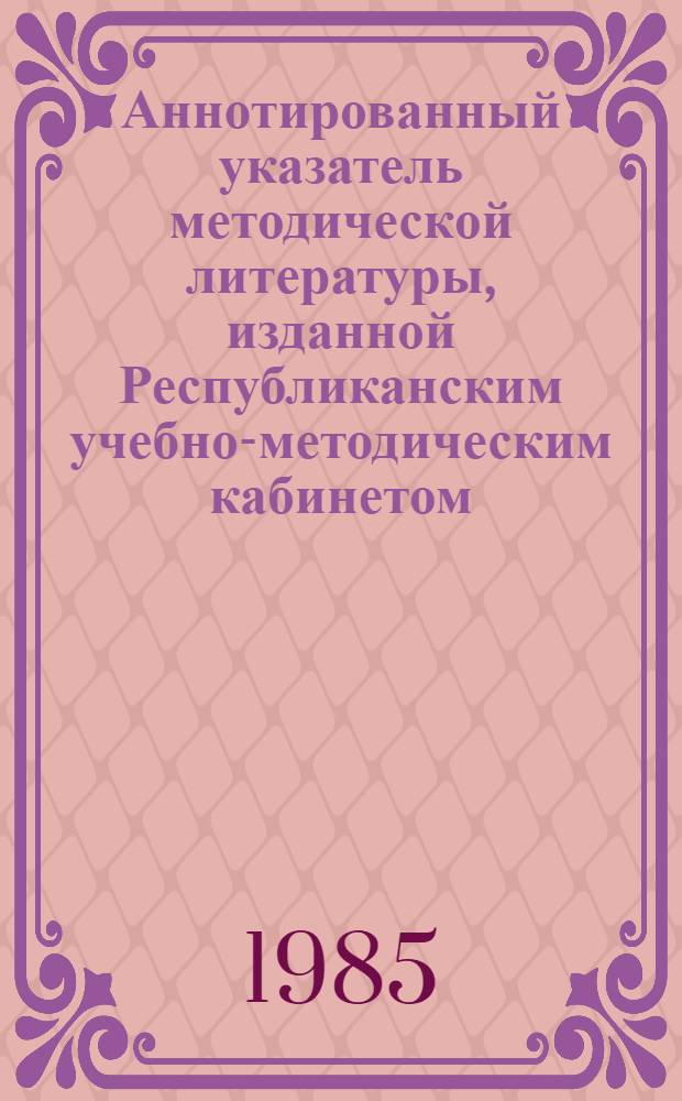 Аннотированный указатель методической литературы, изданной Республиканским учебно-методическим кабинетом... ... в 1983 году