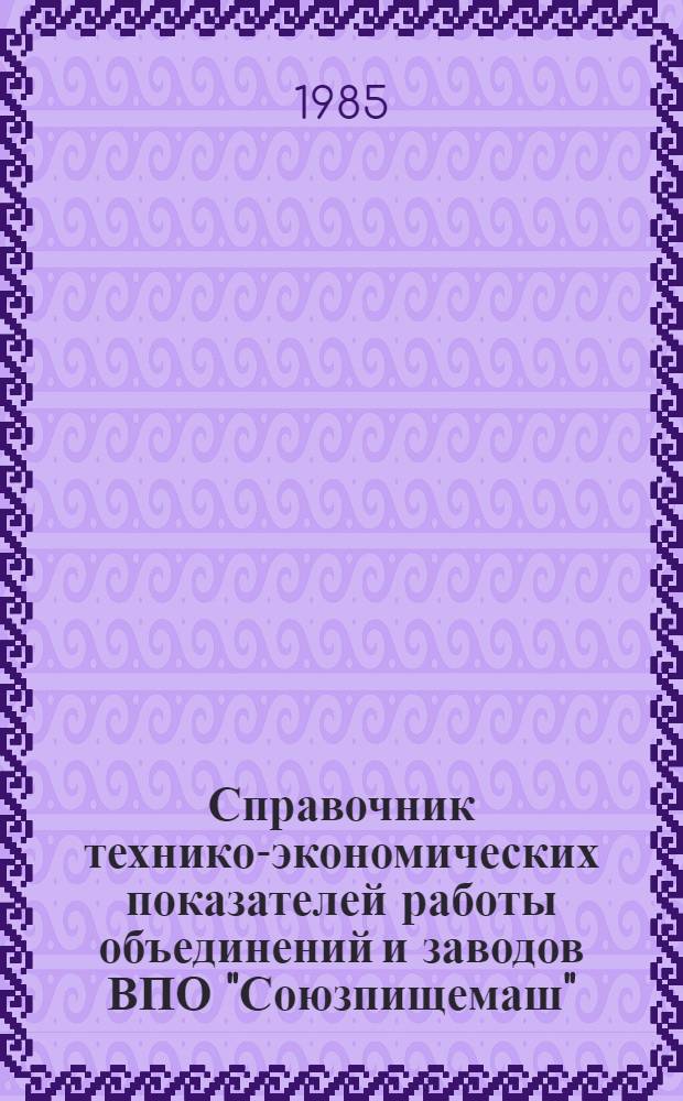 Справочник технико-экономических показателей работы объединений и заводов ВПО "Союзпищемаш"... ... за 1984 год