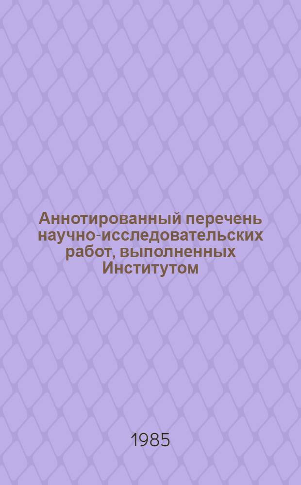 Аннотированный перечень научно-исследовательских работ, выполненных Институтом ... ... в 1984 г.