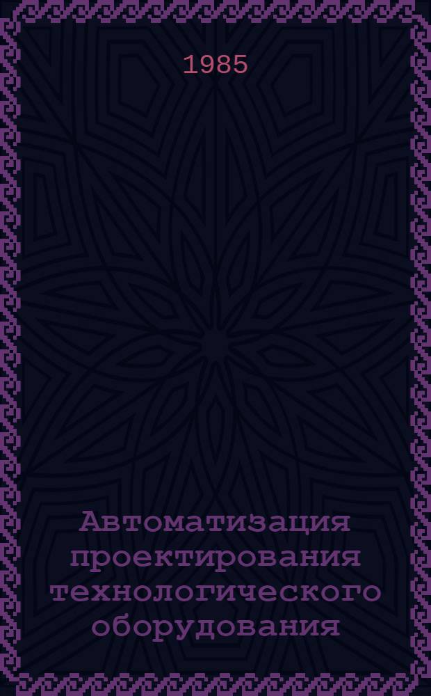 Автоматизация проектирования технологического оборудования : Учеб. пособие. Ч. 4