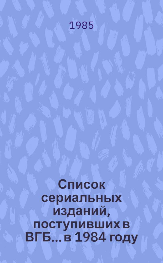Список сериальных изданий, поступивших в ВГБ... ...в 1984 году : Отечественные издания. Иностранные издания, полученные по международному книгообмену и по подписке