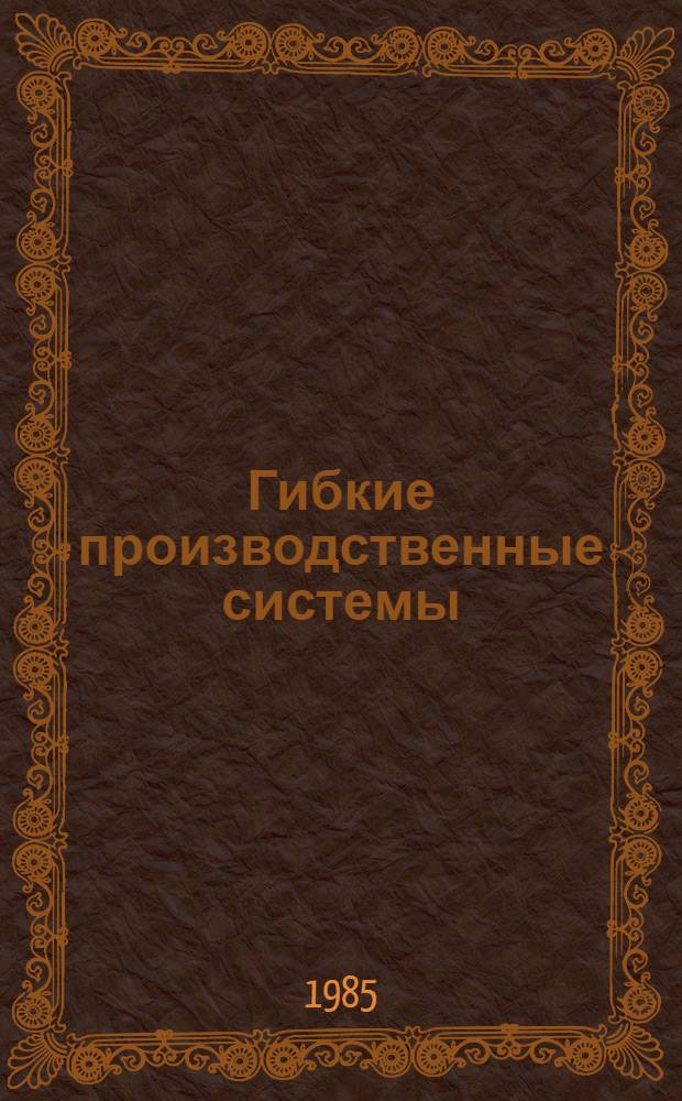 Гибкие производственные системы (ГПС) в механообработке : Библиогр. указ. отеч. и иностр. лит. ... ... за 1984-1985 гг.
