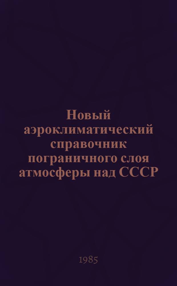 Новый аэроклиматический справочник пограничного слоя атмосферы над СССР : [В 2 т.]. Т. 1 : Статистические характеристики температуры, давления, плотности, влажности
