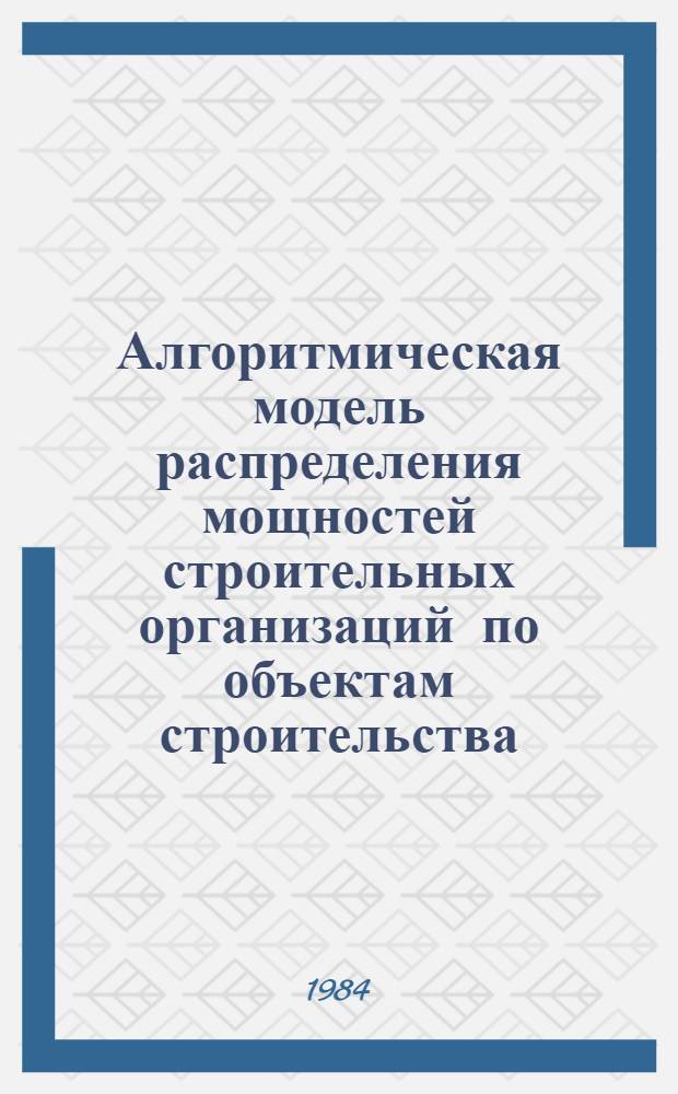 Алгоритмическая модель распределения мощностей строительных организаций по объектам строительства. Ч. 1 : Постановка задачи, методические вопросы и алгоритмы решения