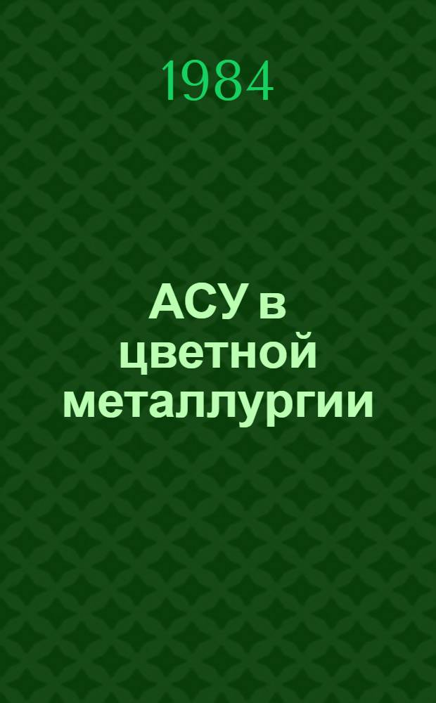 АСУ в цветной металлургии : [Кн., журн. и пат. лит. на рус. и ин. яз. ...]. [... за 1981-1984 гг.