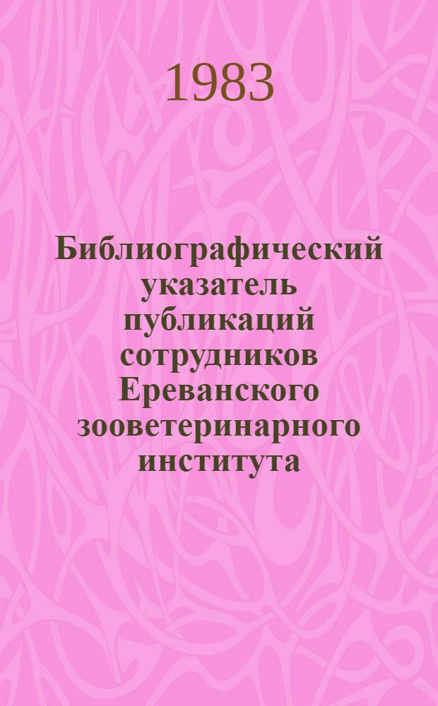 Библиографический указатель публикаций сотрудников Ереванского зооветеринарного института. ... за 1981 год