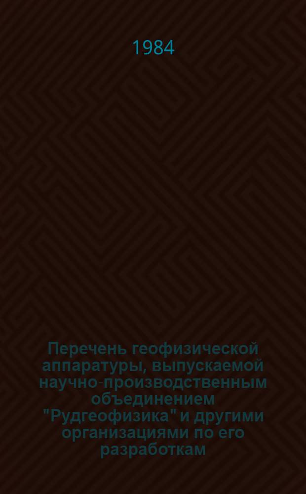 Перечень геофизической аппаратуры, выпускаемой научно-производственным объединением "Рудгеофизика" и другими организациями по его разработкам... ... в 1985 году