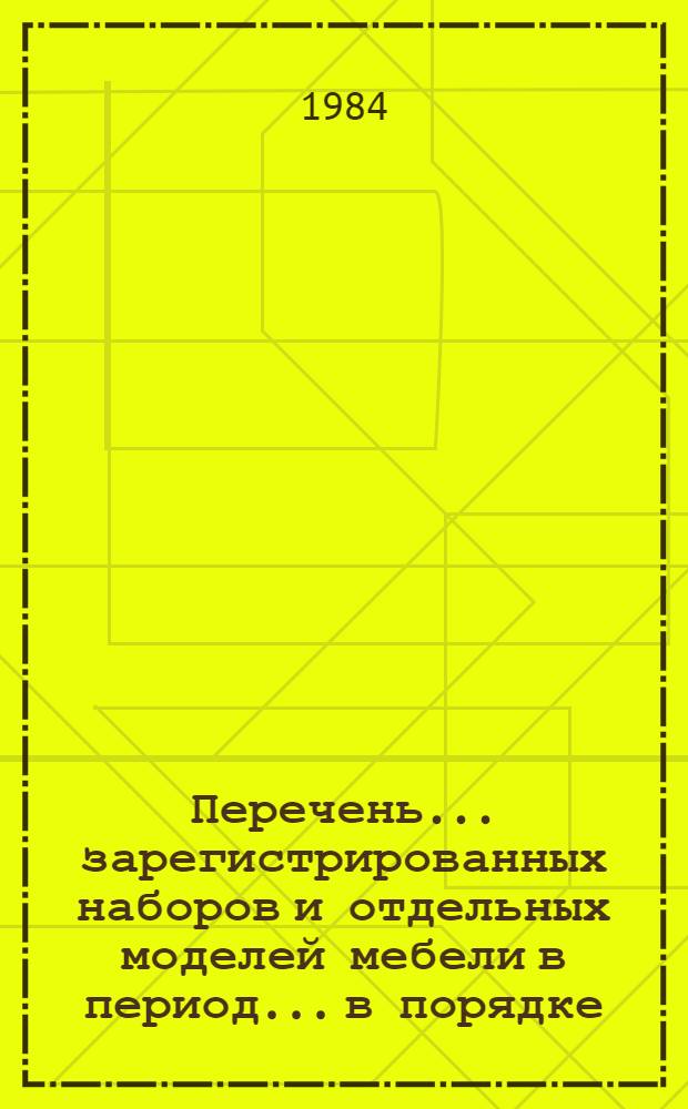 Перечень... зарегистрированных наборов и отдельных моделей мебели в период... в порядке, установленном Минлесбумпромом СССР. ... 77... с 1 января по 31 марта 1984 г.