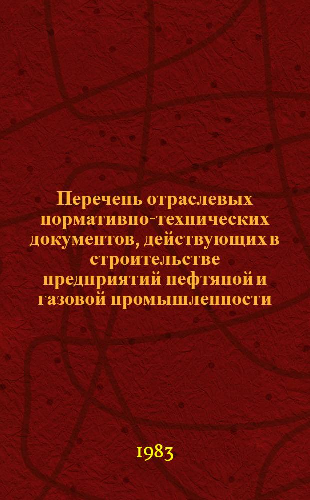 Перечень отраслевых нормативно-технических документов, действующих в строительстве предприятий нефтяной и газовой промышленности : ... ... По состоянию на 01.01.83