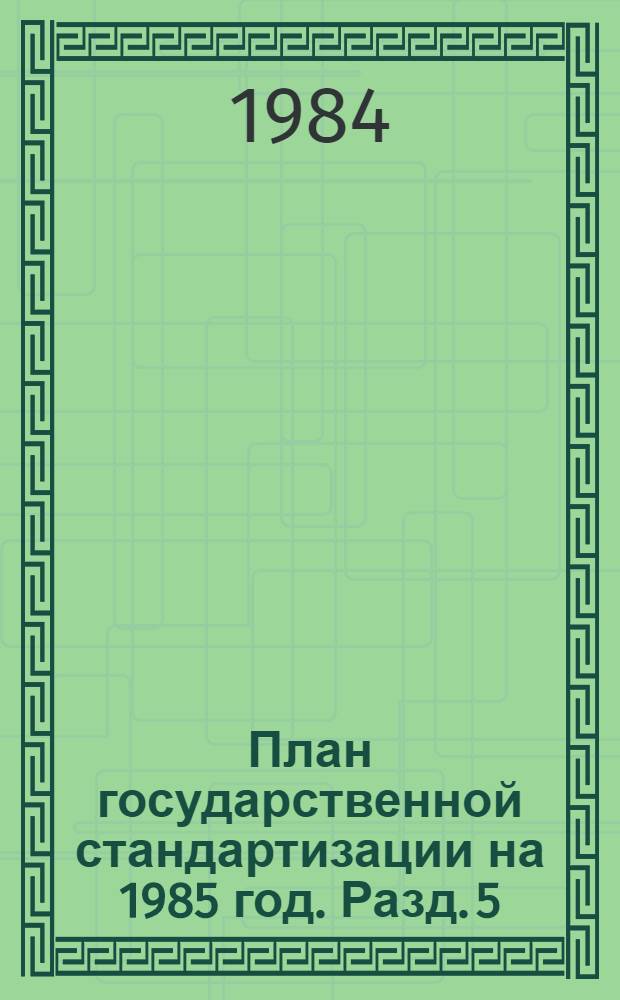 План государственной стандартизации на 1985 год. Разд. 5 : Разработка международных стандартов ИСО, МЭК и рекомендации МОЗМ