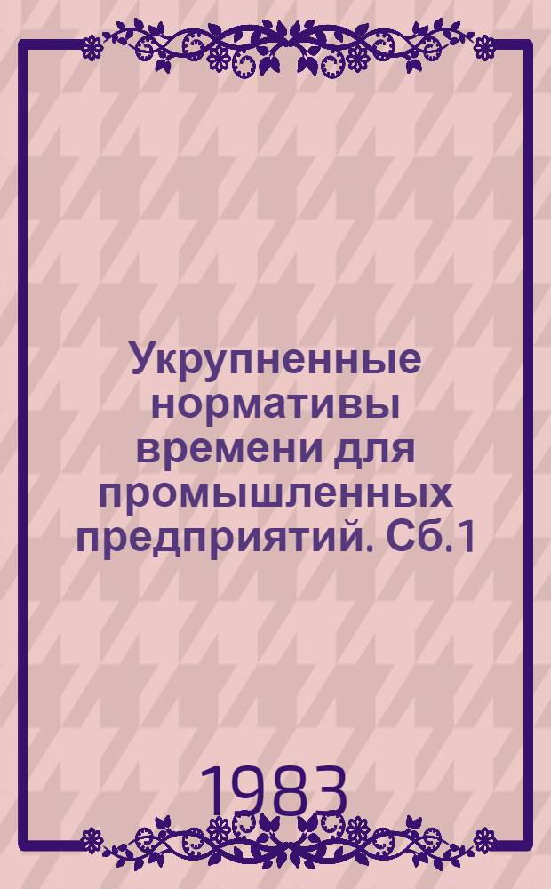 Укрупненные нормативы времени для промышленных предприятий. Сб. 1 : Станочные, слесарные и другие виды работ