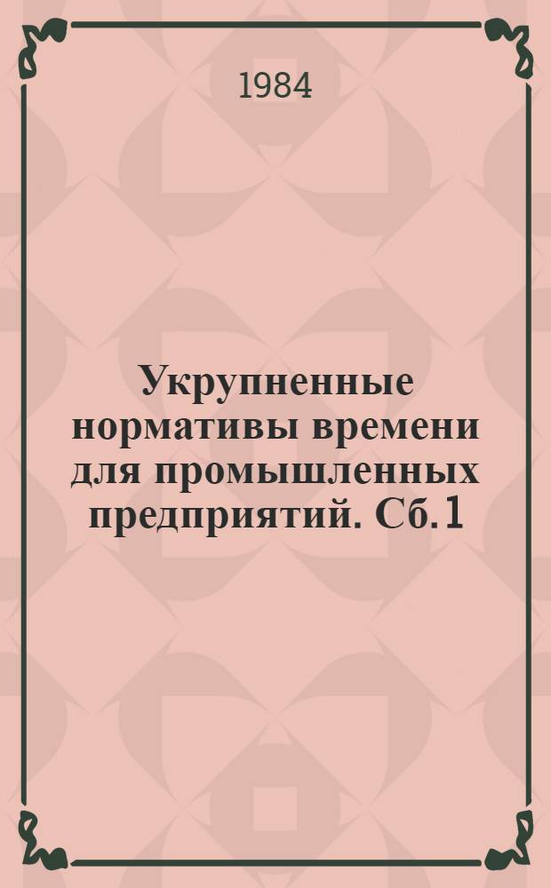 Укрупненные нормативы времени для промышленных предприятий. Сб. 1 : Станочные, слесарные и другие виды работ
