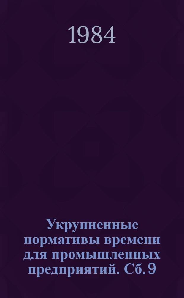 Укрупненные нормативы времени для промышленных предприятий. Сб. 9 : Изготовление технологических металлоконструкций и нестандартного оборудования