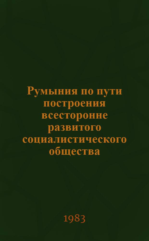 Румыния по пути построения всесторонне развитого социалистического общества : Докл., речи, статьи 11. 22 : Май - ноябрь 1981 года