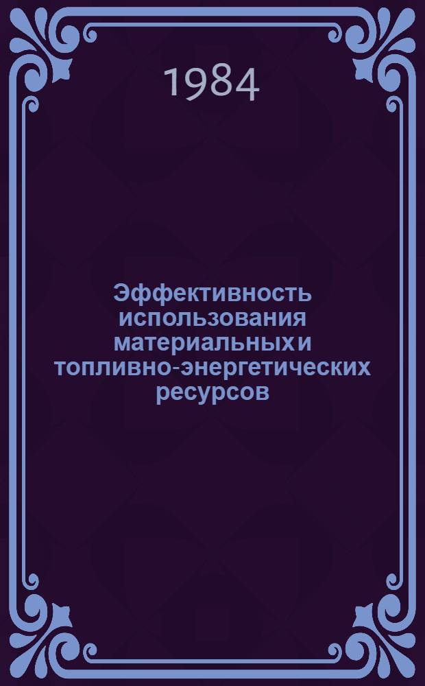 Эффективность использования материальных и топливно-энергетических ресурсов : Библиогр. указ. отеч. и иностр. лит... ... за 1983-1984 гг.