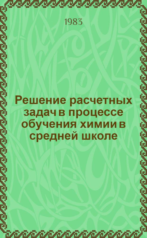 Решение расчетных задач в процессе обучения химии в средней школе : (Метод. рекомендации в помощь лектору и методисту ин-тов усоверш. учителей). Ч. 2 : Методика решения типовых расчетных задач на уроках химии в VII-X классах