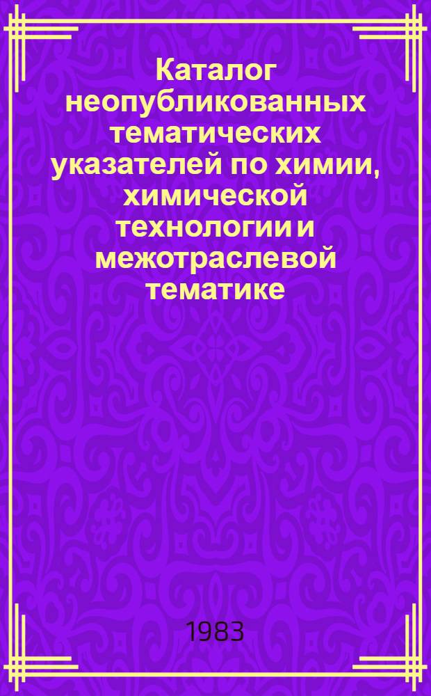 Каталог неопубликованных тематических указателей по химии, химической технологии и межотраслевой тематике, выполненной ЦНТБ и организациями отрасли... ... в 1980-1982 гг.