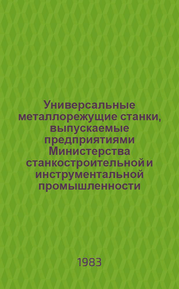 Универсальные металлорежущие станки, выпускаемые предприятиями Министерства станкостроительной и инструментальной промышленности.. : Номенклатур. каталог. ... в 1983-1984 гг.