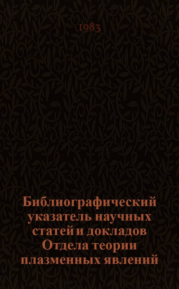 Библиографический указатель научных статей и докладов Отдела теории плазменных явлений. [1981 г.]