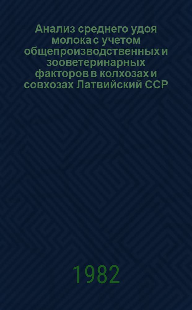 Анализ среднего удоя молока с учетом общепроизводственных и зооветеринарных факторов в колхозах и совхозах Латвийский ССР... ... 1981 год