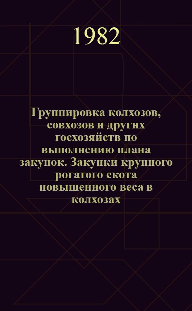 Группировка колхозов, совхозов и других госхозяйств по выполнению плана закупок. Закупки крупного рогатого скота повышенного веса в колхозах, совхозах и других госхозяйствах... ...на 1 января 1982 года
