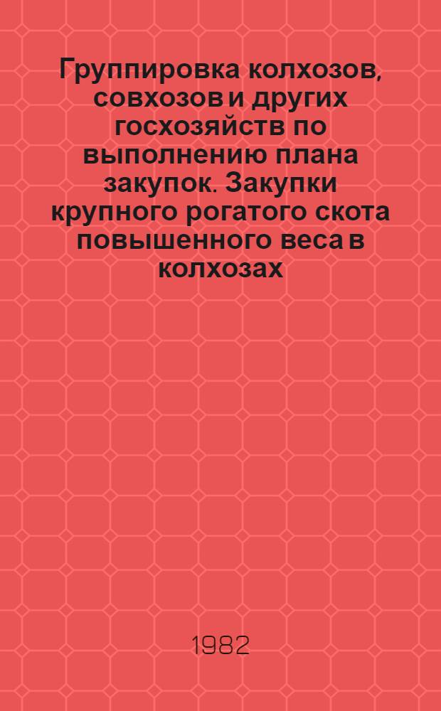 Группировка колхозов, совхозов и других госхозяйств по выполнению плана закупок. Закупки крупного рогатого скота повышенного веса в колхозах, совхозах и других госхозяйствах... ...на 1 июля 1982 года