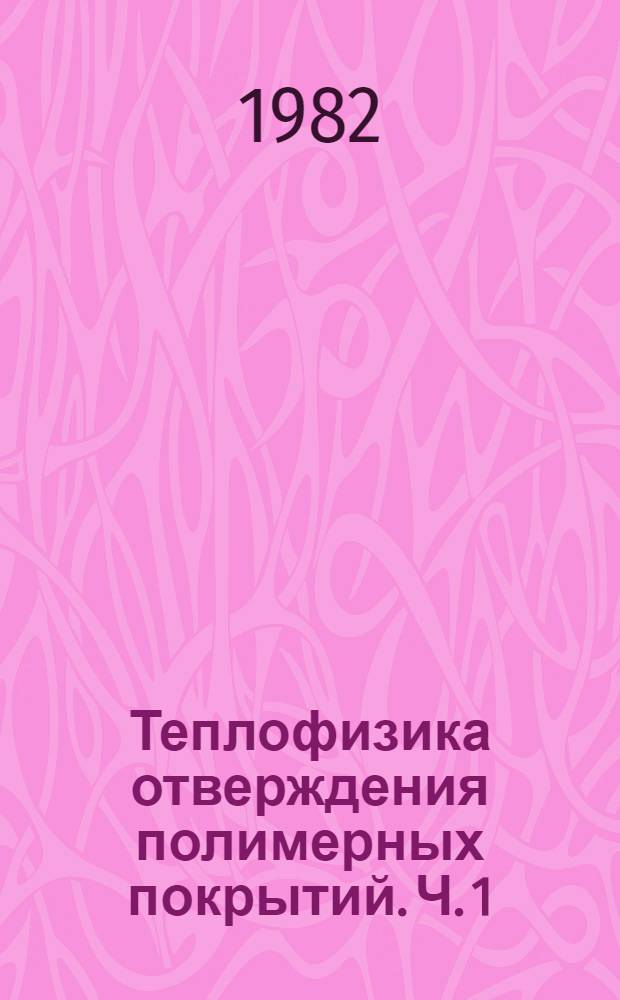 Теплофизика отверждения полимерных покрытий. Ч. 1 : Терморадиационное и комбинированное отверждение полимерных покрытий как теплофизический процесс