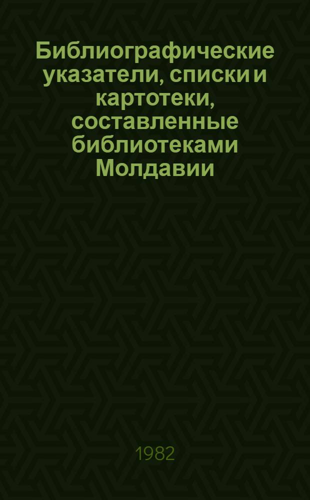 Библиографические указатели, списки и картотеки, составленные библиотеками Молдавии.. : [Текущий указ.]. ... в 1982 (1 полугодие)