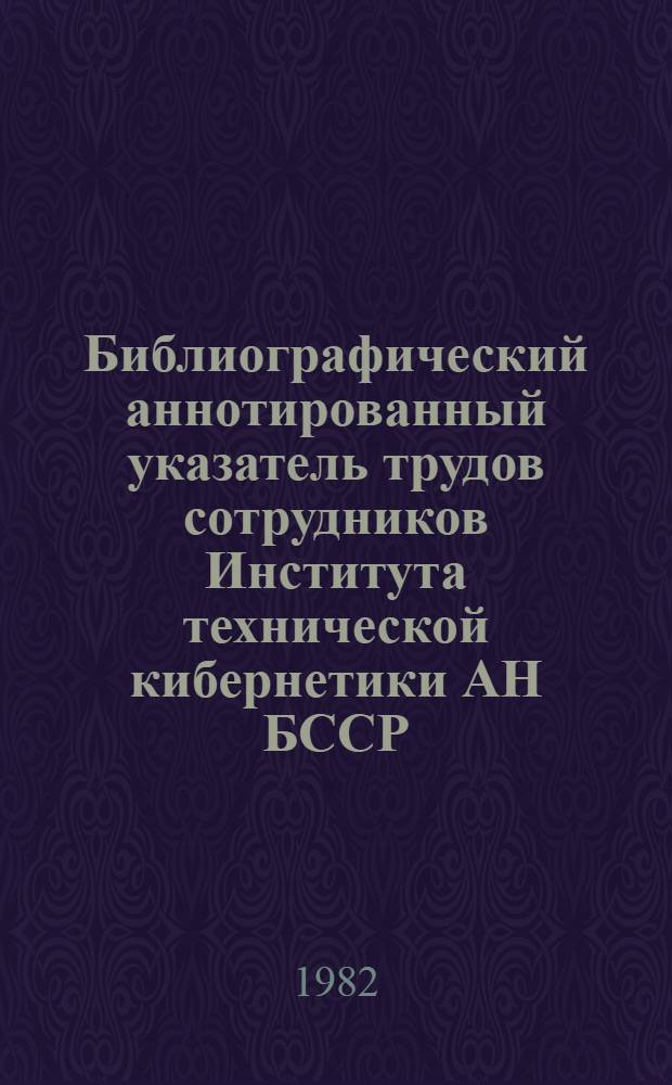 Библиографический аннотированный указатель трудов сотрудников Института технической кибернетики АН БССР, опубликованных... ... в 1980 году